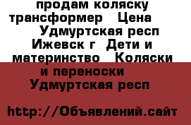 продам коляску трансформер › Цена ­ 2 800 - Удмуртская респ., Ижевск г. Дети и материнство » Коляски и переноски   . Удмуртская респ.